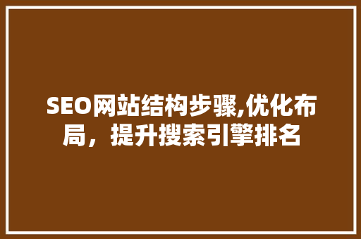 SEO网站结构步骤,优化布局，提升搜索引擎排名
