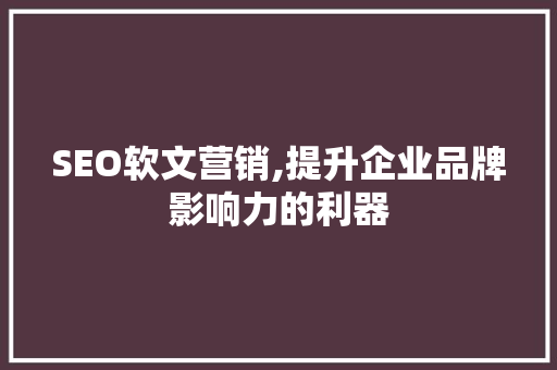 SEO软文营销,提升企业品牌影响力的利器