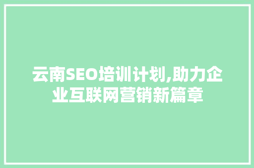 云南SEO培训计划,助力企业互联网营销新篇章