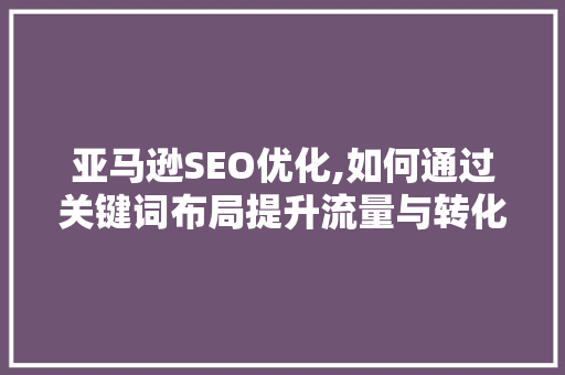 亚马逊SEO优化,如何通过关键词布局提升流量与转化率