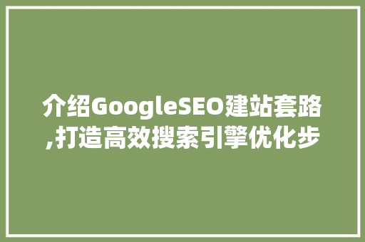 介绍GoogleSEO建站套路,打造高效搜索引擎优化步骤