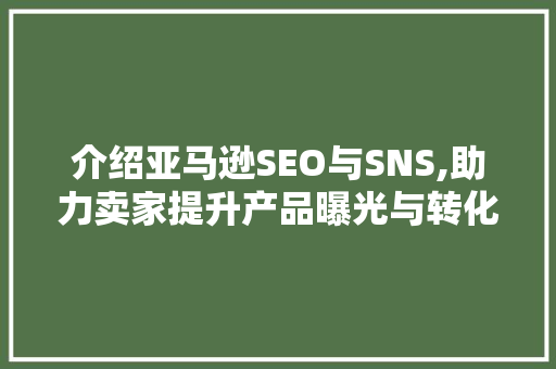 介绍亚马逊SEO与SNS,助力卖家提升产品曝光与转化率