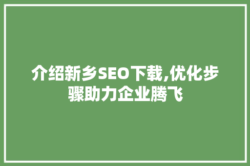 介绍新乡SEO下载,优化步骤助力企业腾飞