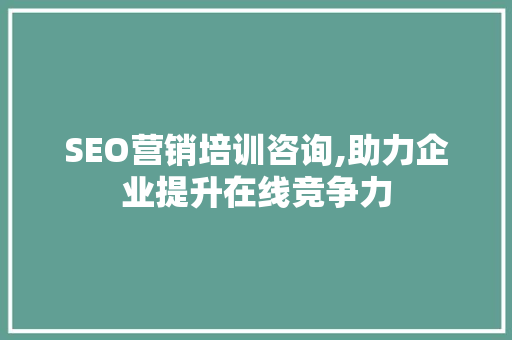 SEO营销培训咨询,助力企业提升在线竞争力