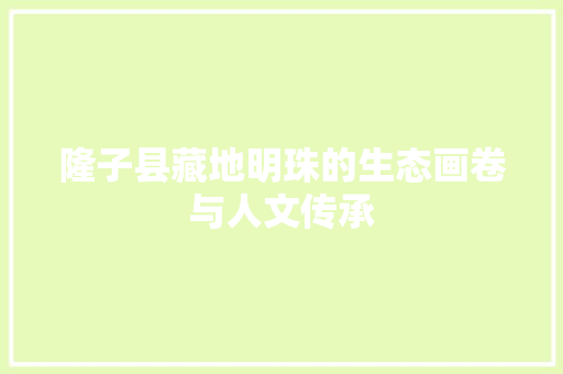 隆子县藏地明珠的生态画卷与人文传承