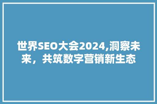 世界SEO大会2024,洞察未来，共筑数字营销新生态