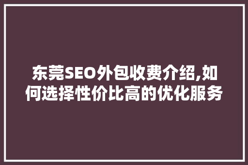 东莞SEO外包收费介绍,如何选择性价比高的优化服务