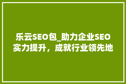 乐云SEO包_助力企业SEO实力提升，成就行业领先地位