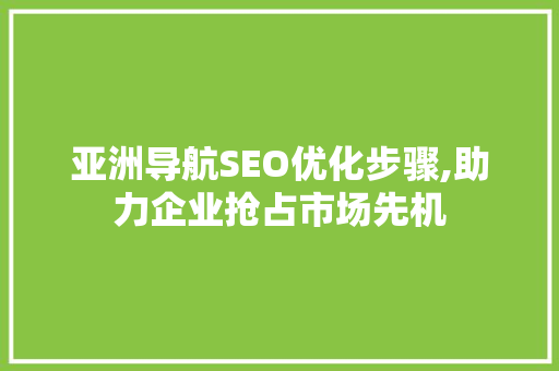亚洲导航SEO优化步骤,助力企业抢占市场先机