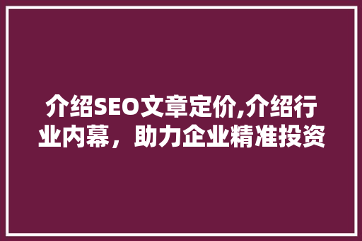 介绍SEO文章定价,介绍行业内幕，助力企业精准投资