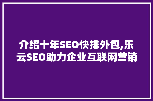 介绍十年SEO快排外包,乐云SEO助力企业互联网营销腾飞