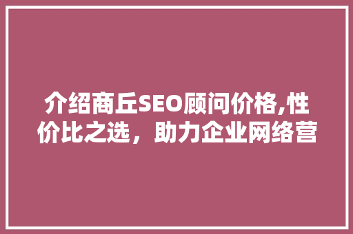 介绍商丘SEO顾问价格,性价比之选，助力企业网络营销腾飞
