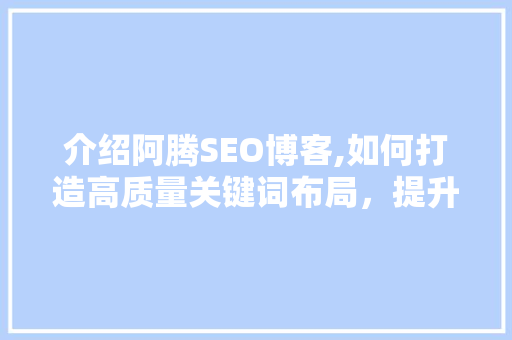 介绍阿腾SEO博客,如何打造高质量关键词布局，提升网站搜索引擎排名