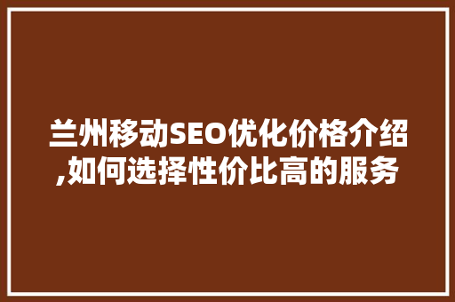 兰州移动SEO优化价格介绍,如何选择性价比高的服务