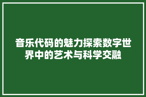 音乐代码的魅力探索数字世界中的艺术与科学交融