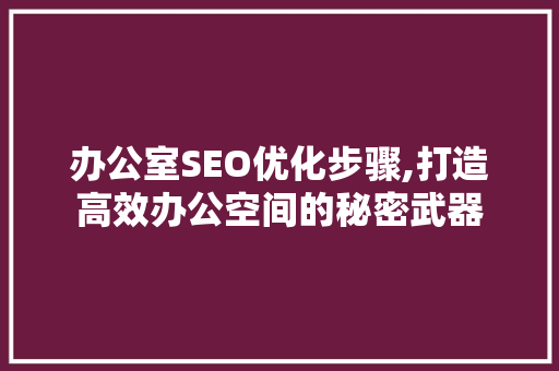 办公室SEO优化步骤,打造高效办公空间的秘密武器