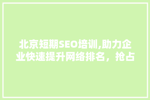 北京短期SEO培训,助力企业快速提升网络排名，抢占市场先机