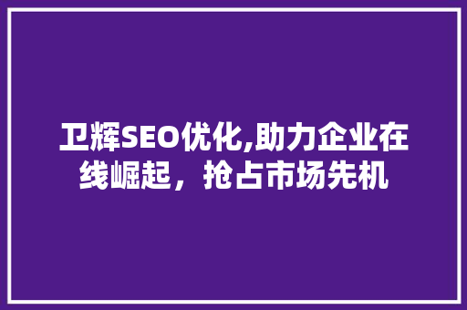 卫辉SEO优化,助力企业在线崛起，抢占市场先机
