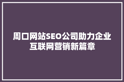 周口网站SEO公司助力企业互联网营销新篇章