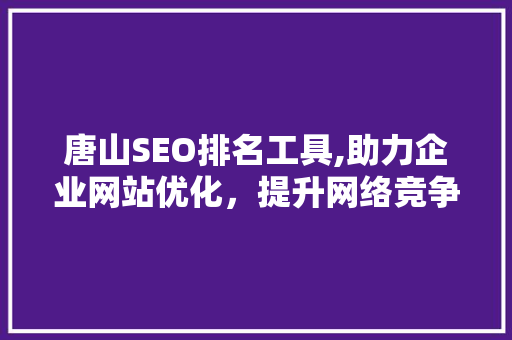 唐山SEO排名工具,助力企业网站优化，提升网络竞争力