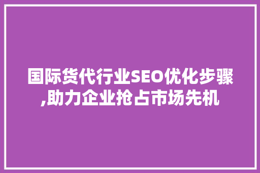 国际货代行业SEO优化步骤,助力企业抢占市场先机