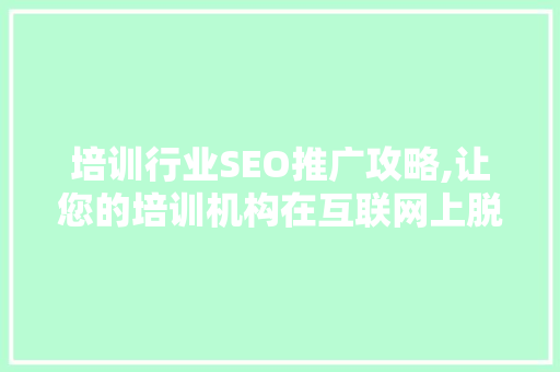 培训行业SEO推广攻略,让您的培训机构在互联网上脱颖而出
