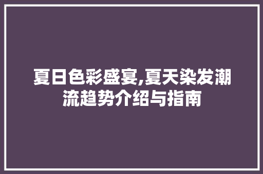 夏日色彩盛宴,夏天染发潮流趋势介绍与指南