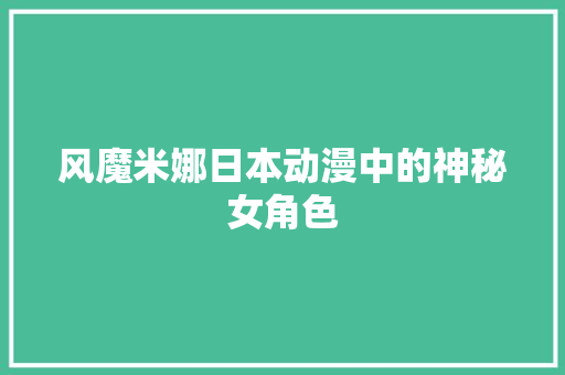 风魔米娜日本动漫中的神秘女角色
