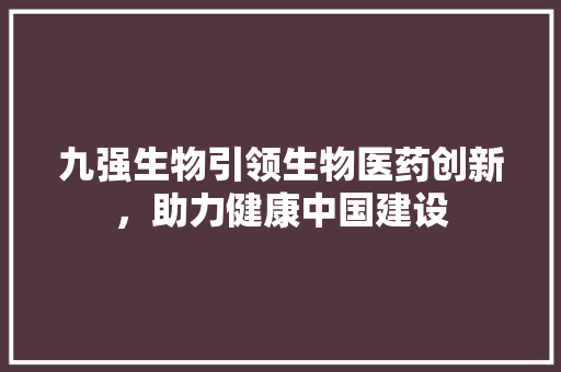 九强生物引领生物医药创新，助力健康中国建设