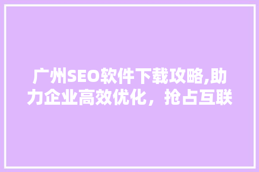 广州SEO软件下载攻略,助力企业高效优化，抢占互联网市场先机