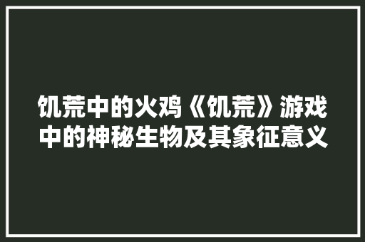 饥荒中的火鸡《饥荒》游戏中的神秘生物及其象征意义