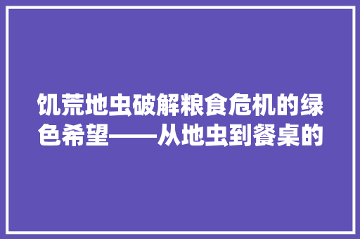 饥荒地虫破解粮食危机的绿色希望——从地虫到餐桌的绿色奇迹