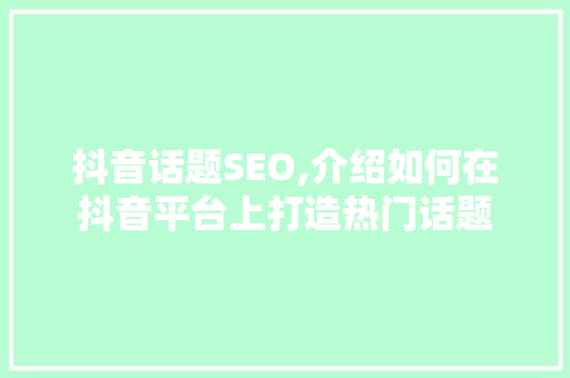 抖音话题SEO,介绍如何在抖音平台上打造热门话题