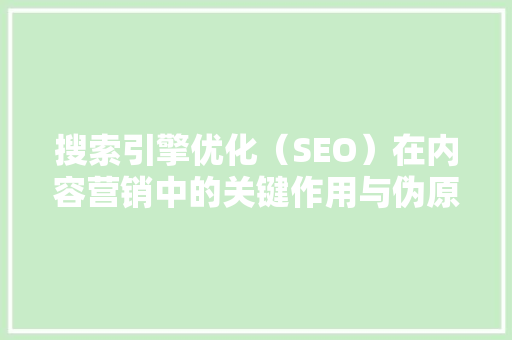 搜索引擎优化（SEO）在内容营销中的关键作用与伪原创步骤
