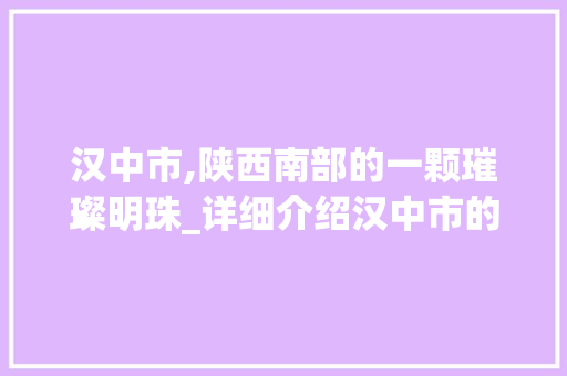 汉中市,陕西南部的一颗璀璨明珠_详细介绍汉中市的SEO步骤