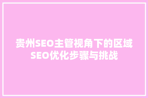 贵州SEO主管视角下的区域SEO优化步骤与挑战