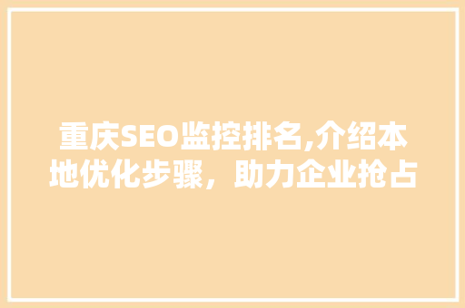 重庆SEO监控排名,介绍本地优化步骤，助力企业抢占市场先机