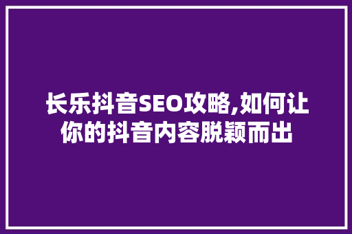 长乐抖音SEO攻略,如何让你的抖音内容脱颖而出