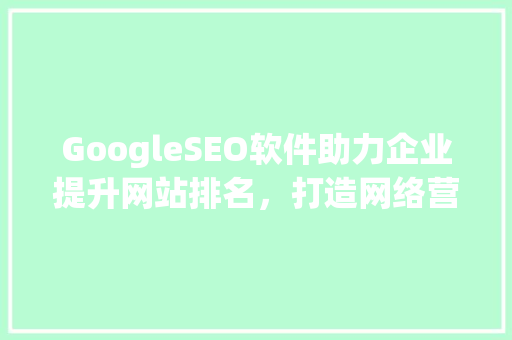 GoogleSEO软件助力企业提升网站排名，打造网络营销新格局