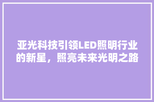 亚光科技引领LED照明行业的新星，照亮未来光明之路