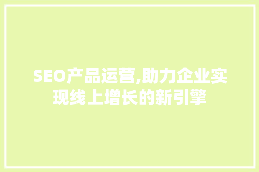 SEO产品运营,助力企业实现线上增长的新引擎