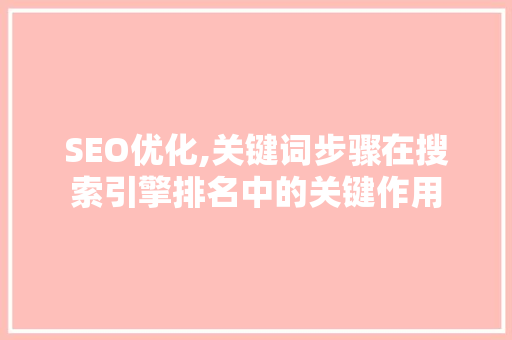 SEO优化,关键词步骤在搜索引擎排名中的关键作用