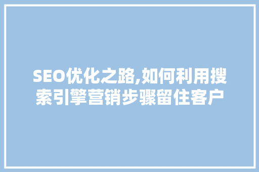 SEO优化之路,如何利用搜索引擎营销步骤留住客户