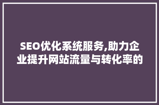 SEO优化系统服务,助力企业提升网站流量与转化率的关键步骤