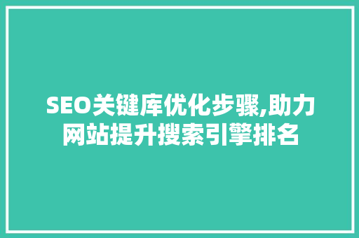 SEO关键库优化步骤,助力网站提升搜索引擎排名