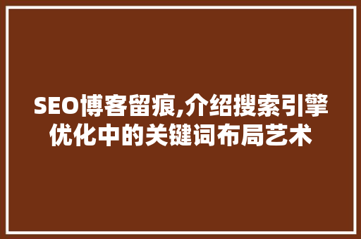 SEO博客留痕,介绍搜索引擎优化中的关键词布局艺术
