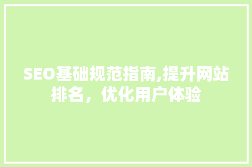 SEO基础规范指南,提升网站排名，优化用户体验