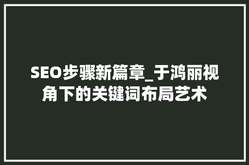 SEO步骤新篇章_于鸿丽视角下的关键词布局艺术