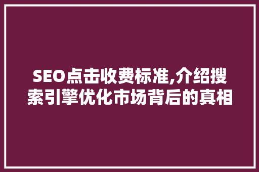 SEO点击收费标准,介绍搜索引擎优化市场背后的真相