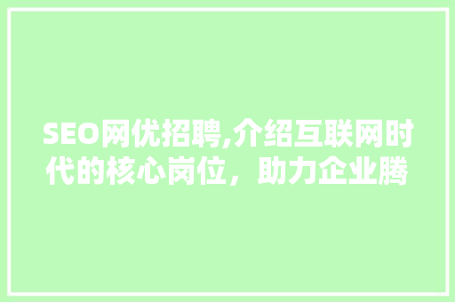 SEO网优招聘,介绍互联网时代的核心岗位，助力企业腾飞